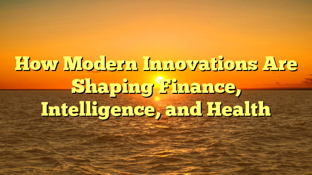 How Modern Innovations Are Shaping Finance, Intelligence, and Health