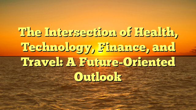 The Intersection of Health, Technology, Finance, and Travel: A Future-Oriented Outlook