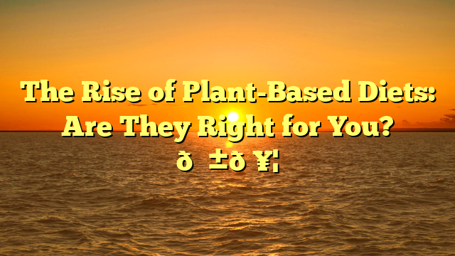 The Rise of Plant-Based Diets: Are They Right for You? 🌱🥦