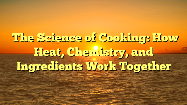 ﻿The Science of Cooking: How Heat, Chemistry, and Ingredients Work Together