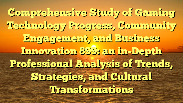 Comprehensive Study of Gaming Technology Progress, Community Engagement, and Business Innovation 899: an in-Depth Professional Analysis of Trends, Strategies, and Cultural Transformations