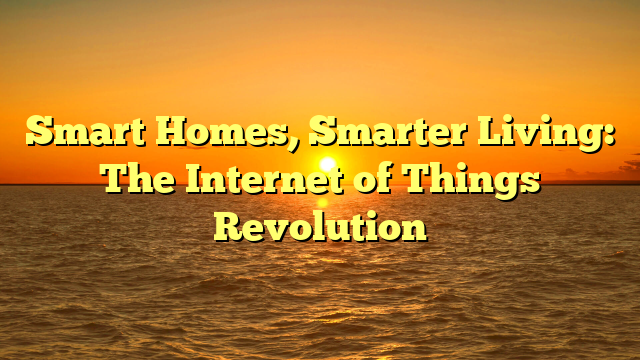 Smart Homes, Smarter Living: The Internet of Things Revolution