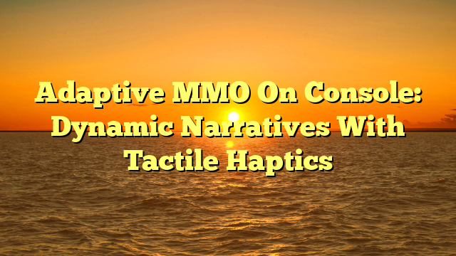 Adaptive MMO On Console: Dynamic Narratives With Tactile Haptics