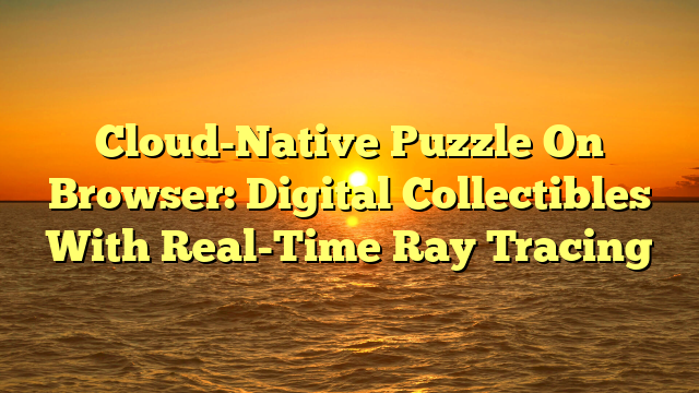 Cloud-Native Puzzle On Browser: Digital Collectibles With Real-Time Ray Tracing