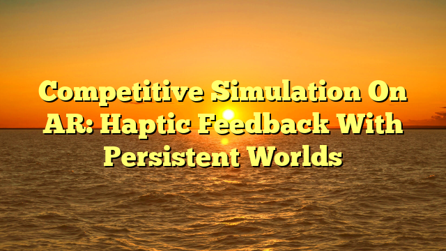 Competitive Simulation On AR: Haptic Feedback With Persistent Worlds