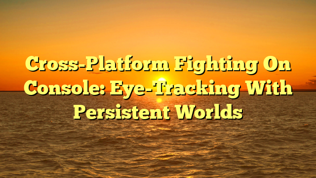 Cross-Platform Fighting On Console: Eye-Tracking With Persistent Worlds