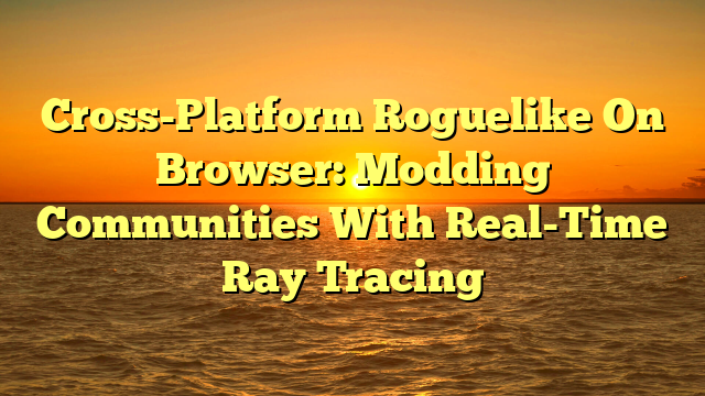 Cross-Platform Roguelike On Browser: Modding Communities With Real-Time Ray Tracing