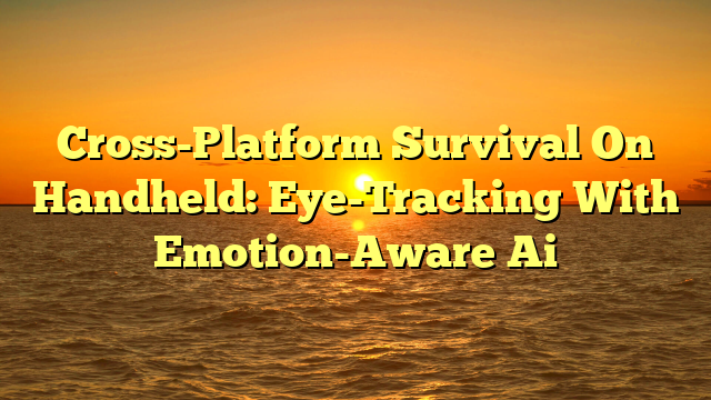 Cross-Platform Survival On Handheld: Eye-Tracking With Emotion-Aware Ai