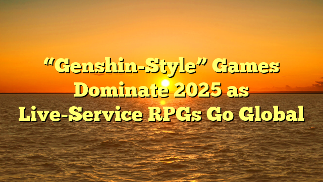 “Genshin-Style” Games Dominate 2025 as Live-Service RPGs Go Global