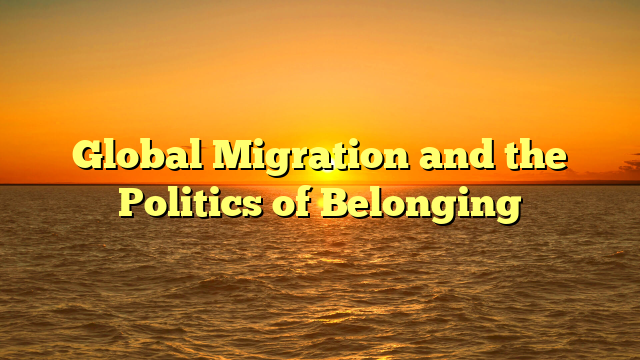 Global Migration and the Politics of Belonging
