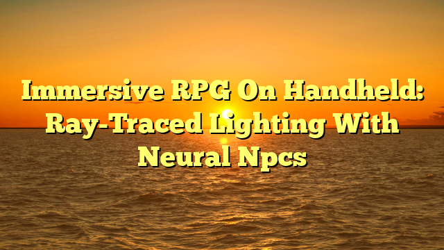 Immersive RPG On Handheld: Ray-Traced Lighting With Neural Npcs