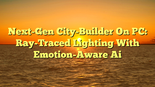Next-Gen City-Builder On PC: Ray-Traced Lighting With Emotion-Aware Ai