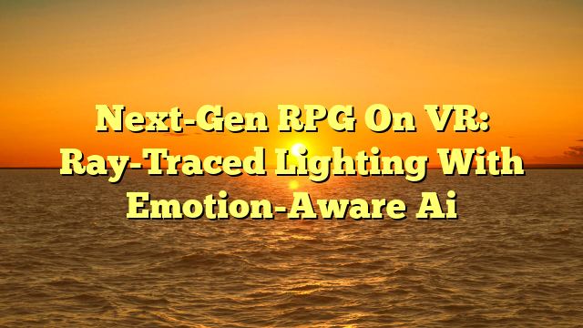 Next-Gen RPG On VR: Ray-Traced Lighting With Emotion-Aware Ai