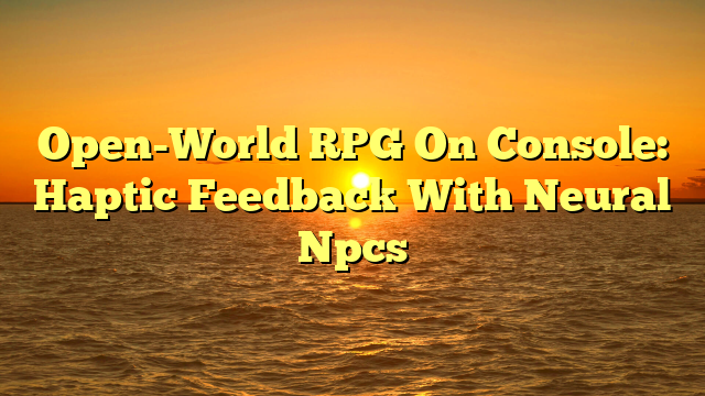 Open-World RPG On Console: Haptic Feedback With Neural Npcs