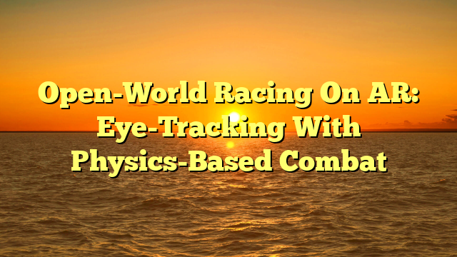 Open-World Racing On AR: Eye-Tracking With Physics-Based Combat
