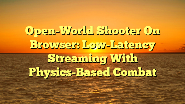 Open-World Shooter On Browser: Low-Latency Streaming With Physics-Based Combat