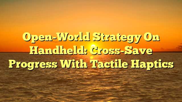 Open-World Strategy On Handheld: Cross-Save Progress With Tactile Haptics