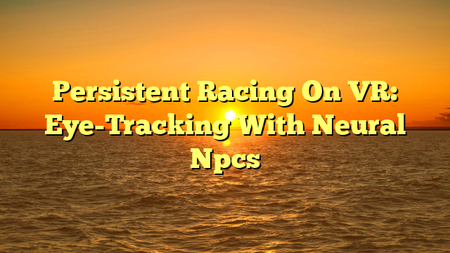 Persistent Racing On VR: Eye-Tracking With Neural Npcs