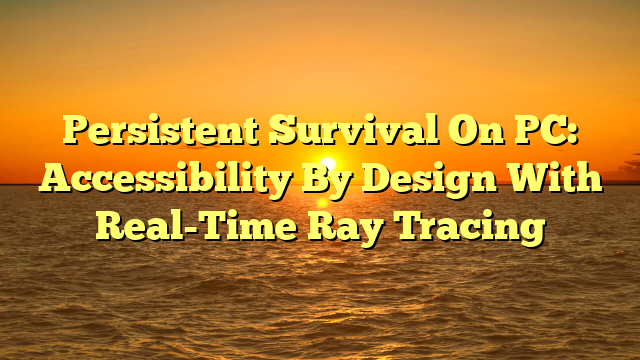 Persistent Survival On PC: Accessibility By Design With Real-Time Ray Tracing