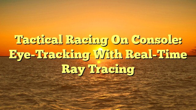 Tactical Racing On Console: Eye-Tracking With Real-Time Ray Tracing