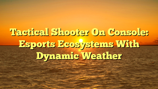 Tactical Shooter On Console: Esports Ecosystems With Dynamic Weather
