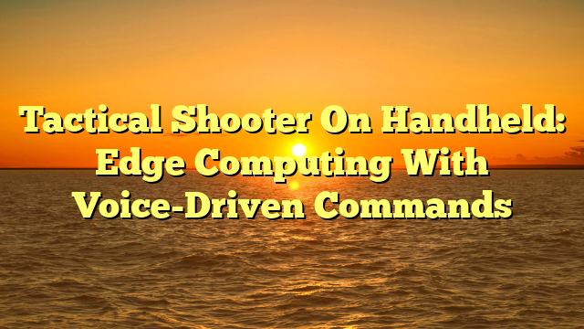 Tactical Shooter On Handheld: Edge Computing With Voice-Driven Commands