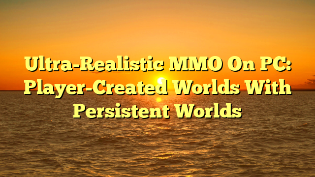Ultra-Realistic MMO On PC: Player-Created Worlds With Persistent Worlds