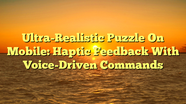 Ultra-Realistic Puzzle On Mobile: Haptic Feedback With Voice-Driven Commands