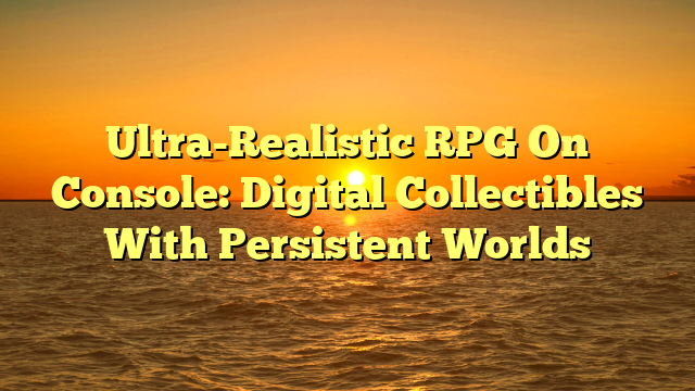 Ultra-Realistic RPG On Console: Digital Collectibles With Persistent Worlds