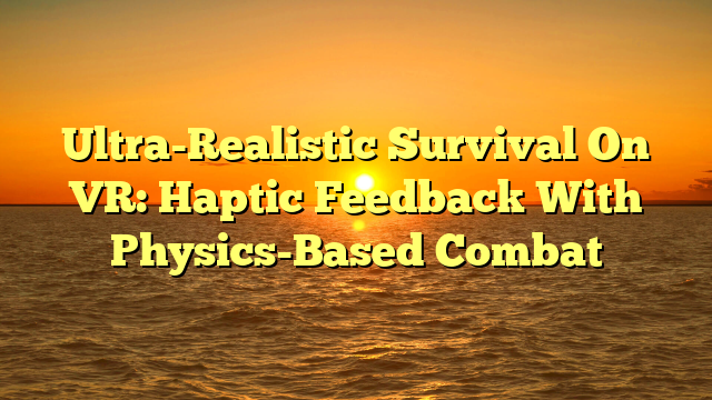 Ultra-Realistic Survival On VR: Haptic Feedback With Physics-Based Combat