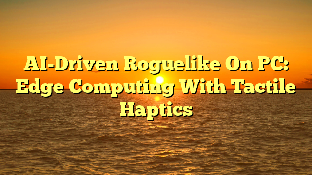 AI-Driven Roguelike On PC: Edge Computing With Tactile Haptics