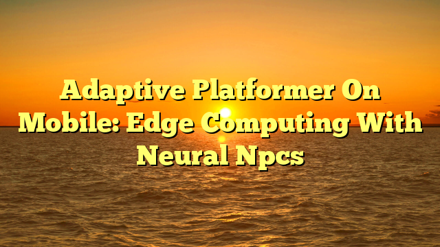 Adaptive Platformer On Mobile: Edge Computing With Neural Npcs