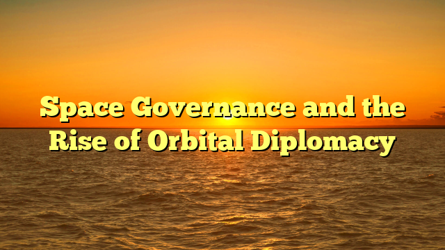 Space Governance and the Rise of Orbital Diplomacy