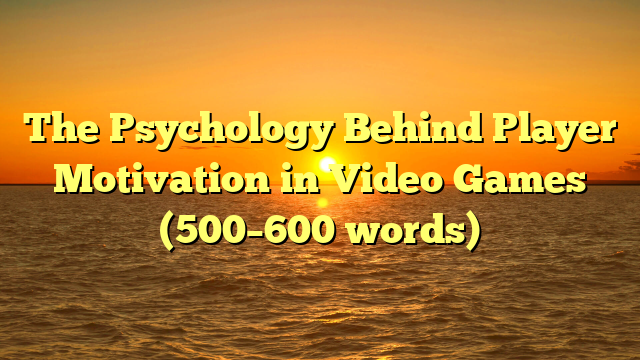 The Psychology Behind Player Motivation in Video Games (500–600 words)