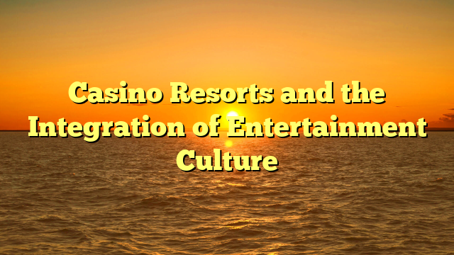 Casino Resorts and the Integration of Entertainment Culture