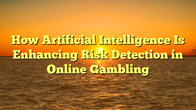 How Artificial Intelligence Is Enhancing Risk Detection in Online Gambling