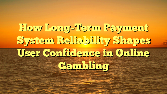 How Long-Term Payment System Reliability Shapes User Confidence in Online Gambling