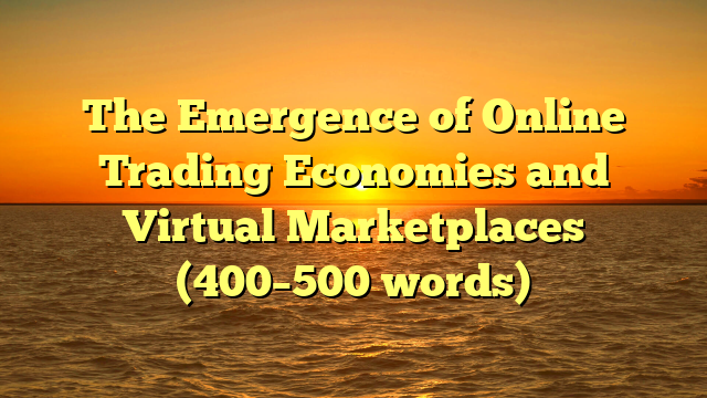 The Emergence of Online Trading Economies and Virtual Marketplaces (400–500 words)