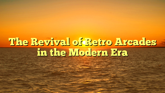 The Revival of Retro Arcades in the Modern Era