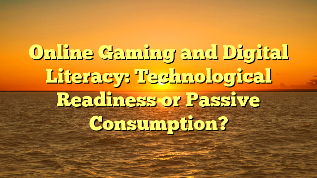 Online Gaming and Digital Literacy: Technological Readiness or Passive Consumption?