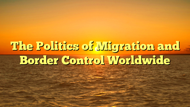 The Politics of Migration and Border Control Worldwide