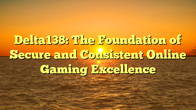 Delta138: The Foundation of Secure and Consistent Online Gaming Excellence