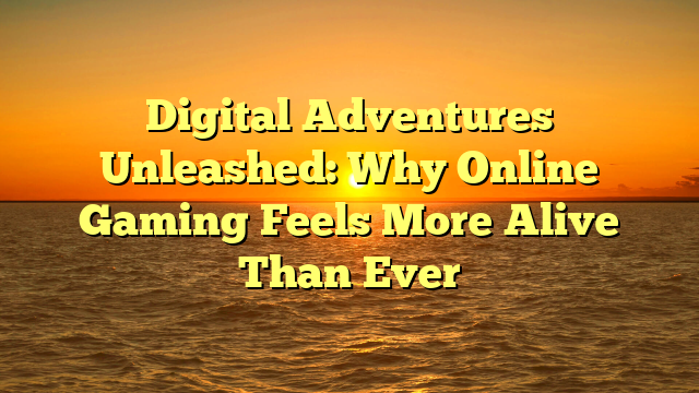 Digital Adventures Unleashed: Why Online Gaming Feels More Alive Than Ever