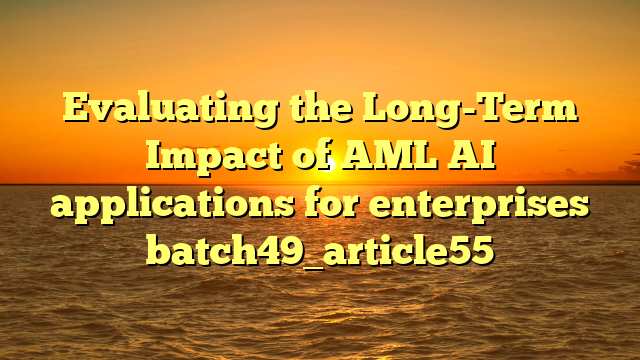 Evaluating the Long-Term Impact of AML AI applications for enterprises batch49_article55
