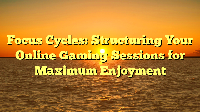 Focus Cycles: Structuring Your Online Gaming Sessions for Maximum Enjoyment