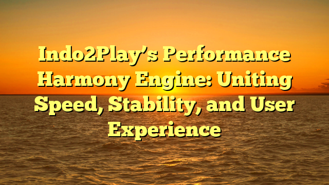 Indo2Play’s Performance Harmony Engine: Uniting Speed, Stability, and User Experience