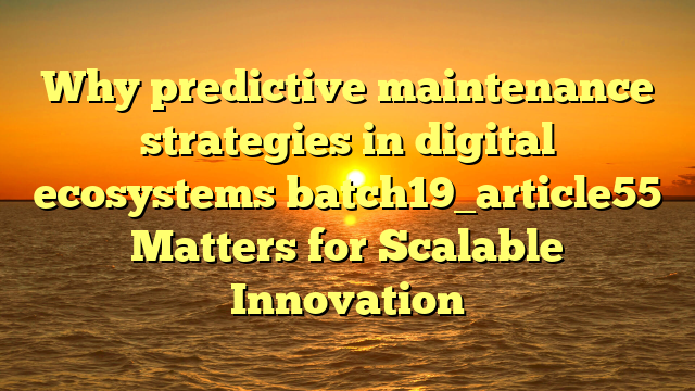 Why predictive maintenance strategies in digital ecosystems batch19_article55 Matters for Scalable Innovation
