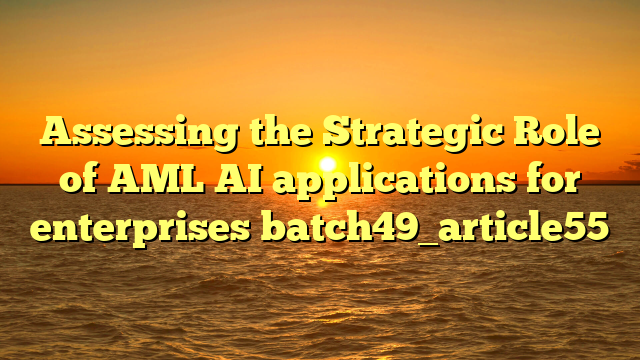Assessing the Strategic Role of AML AI applications for enterprises batch49_article55