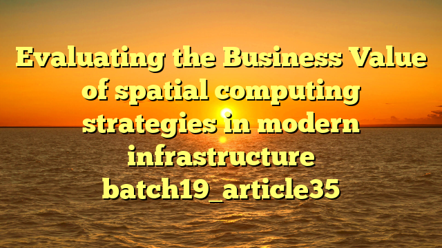 Evaluating the Business Value of spatial computing strategies in modern infrastructure batch19_article35