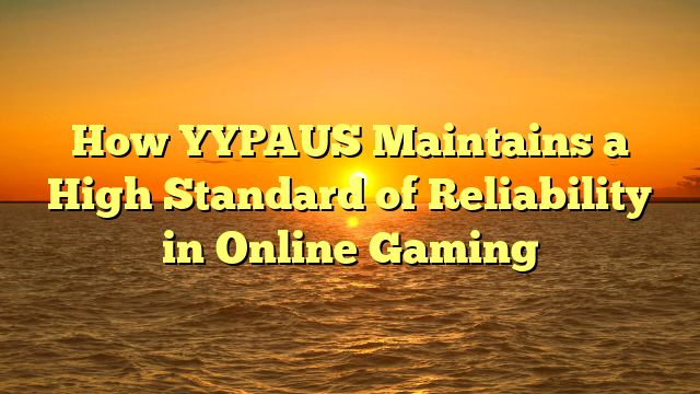 How YYPAUS Maintains a High Standard of Reliability in Online Gaming